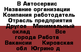 В Автосервис › Название организации ­ Компания-работодатель › Отрасль предприятия ­ Другое › Минимальный оклад ­ 40 000 - Все города Работа » Вакансии   . Кировская обл.,Югрино д.